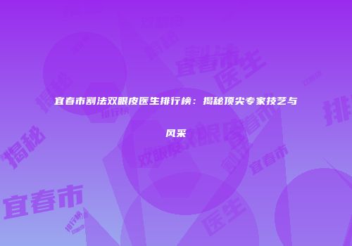 宜春市割法双眼皮医生排行榜：揭秘顶尖专家技艺与风采