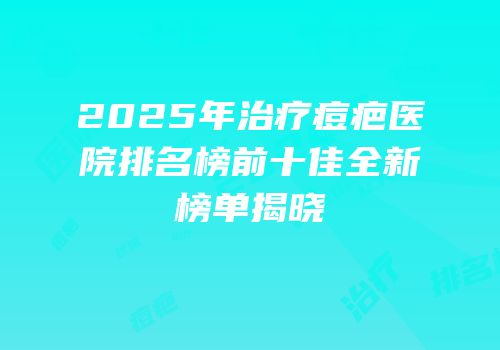 2025年治疗痘疤医院排名榜前十佳全新榜单揭晓
