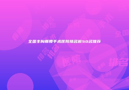 全国丰胸瘦腰手术医院排名前50名推荐