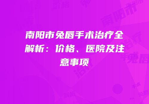 南阳市兔唇手术治疗全解析：价格、医院及注意事项