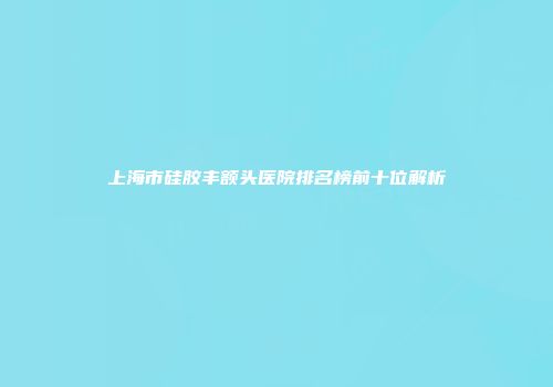 上海市硅胶丰额头医院排名榜前十位解析