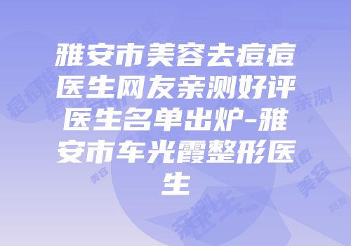 雅安市美容去痘痘医生网友亲测好评医生名单出炉-雅安市车光霞整形医生