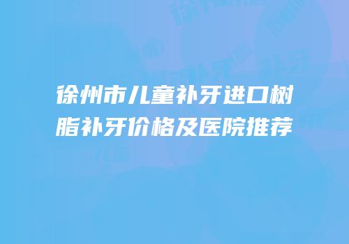 徐州市儿童补牙进口树脂补牙价格及医院推荐