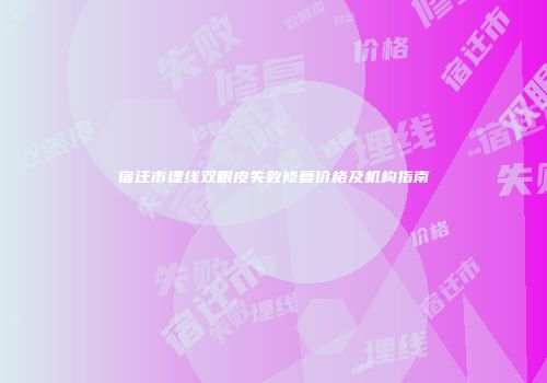 宿迁市埋线双眼皮失败修复价格及机构指南