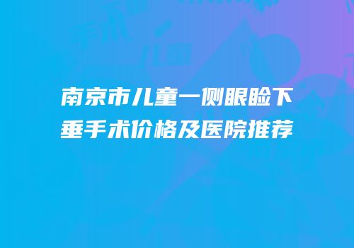 南京市儿童一侧眼睑下垂手术价格及医院推荐