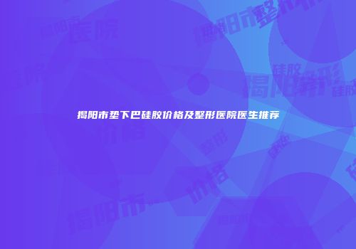揭阳市垫下巴硅胶价格及整形医院医生推荐