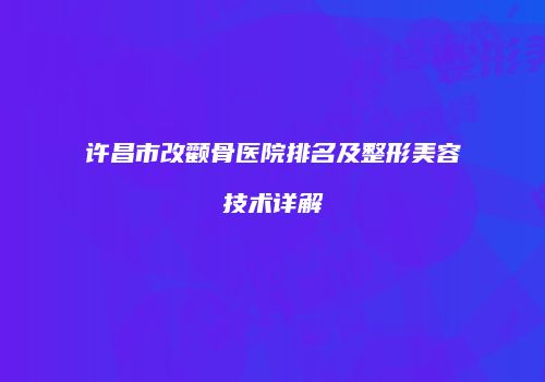 许昌市改颧骨医院排名及整形美容技术详解