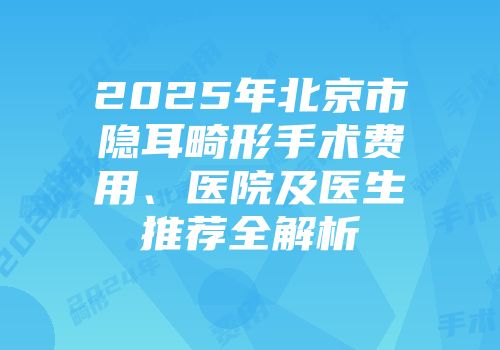 2025年北京市隐耳畸形手术费用、医院及医生推荐全解析