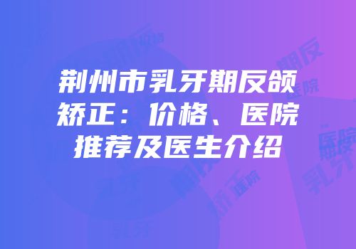 荆州市乳牙期反颌矫正：价格、医院推荐及医生介绍