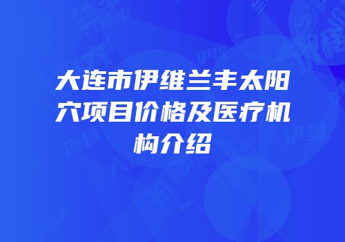 大连市伊维兰丰太阳穴项目价格及医疗机构介绍
