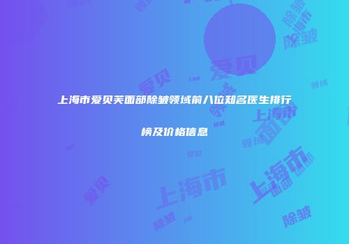 上海市爱贝芙面部除皱领域前八位知名医生排行榜及价格信息