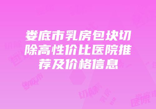 娄底市乳房包块切除高性价比医院推荐及价格信息