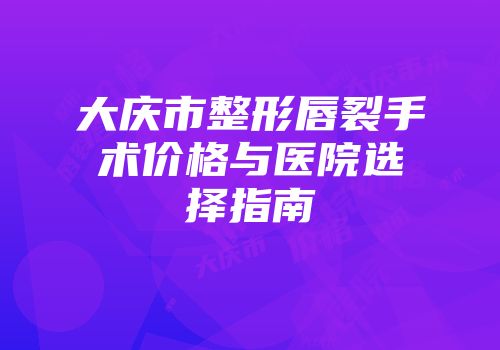 大庆市整形唇裂手术价格与医院选择指南