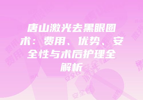 唐山激光去黑眼圈术：费用、优势、安全性与术后护理全解析