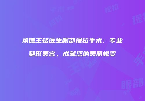 承德王铭医生眼部提拉手术：专业整形美容，成就您的美丽蜕变
