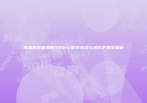 南昌市假体隆胸500cc医院排名与术后护理全解析