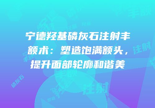 宁德羟基磷灰石注射丰额术：塑造饱满额头，提升面部轮廓和谐美