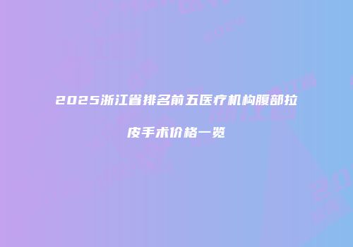 2025浙江省排名前五医疗机构腹部拉皮手术价格一览