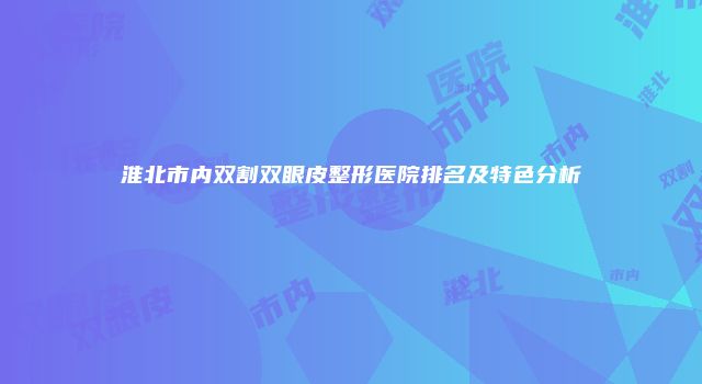 淮北市内双割双眼皮整形医院排名及特色分析