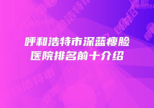 呼和浩特市深蓝瘦脸医院排名前十介绍