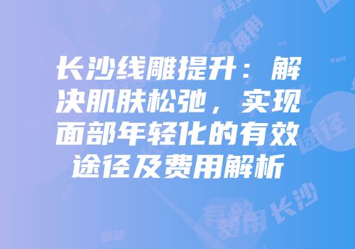长沙线雕提升：解决肌肤松弛，实现面部年轻化的有效途径及费用解析