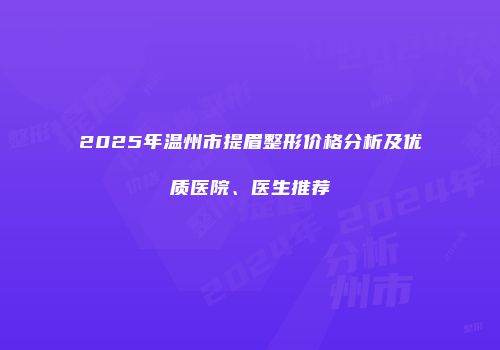 2025年温州市提眉整形价格分析及优质医院、医生推荐