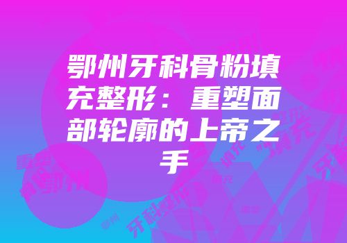鄂州牙科骨粉填充整形：重塑面部轮廓的上帝之手