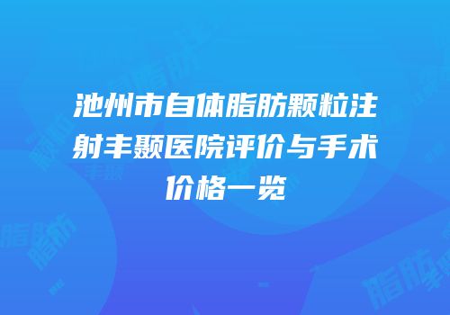 池州市自体脂肪颗粒注射丰颞医院评价与手术价格一览