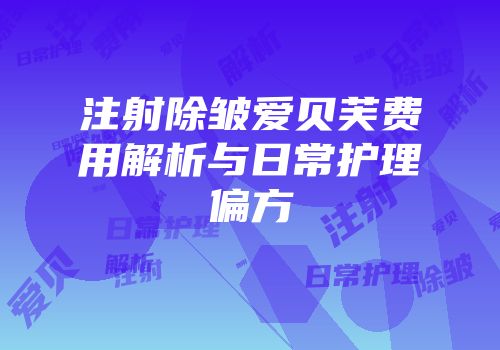 注射除皱爱贝芙费用解析与日常护理偏方