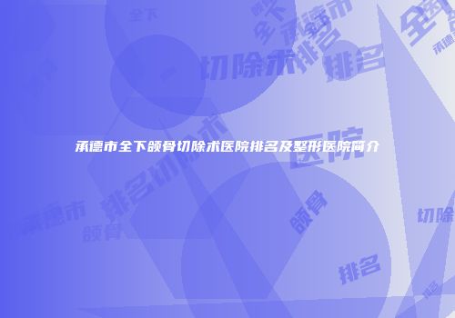 承德市全下颌骨切除术医院排名及整形医院简介