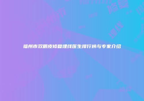 福州市双眼皮修复埋线医生排行榜与专家介绍