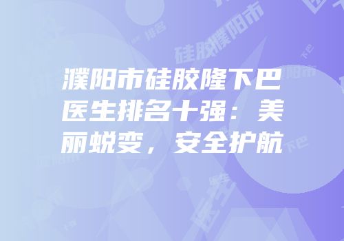 濮阳市硅胶隆下巴医生排名十强：美丽蜕变，安全护航