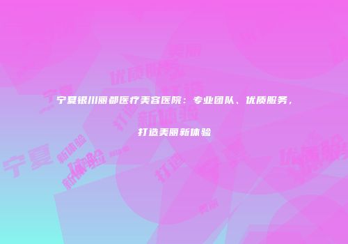 宁夏银川丽都医疗美容医院：专业团队、优质服务，打造美丽新体验