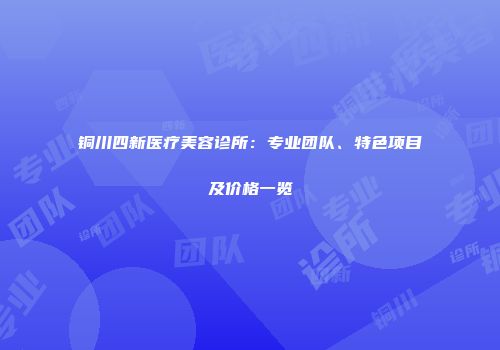 铜川四新医疗美容诊所：专业团队、特色项目及价格一览