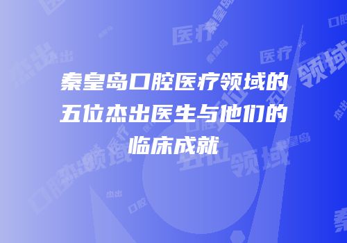 秦皇岛口腔医疗领域的五位杰出医生与他们的临床成就