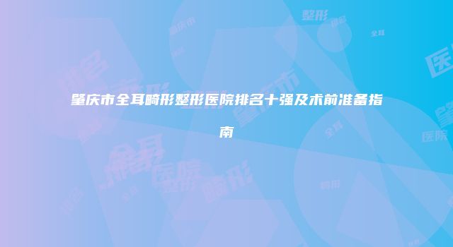 肇庆市全耳畸形整形医院排名十强及术前准备指南