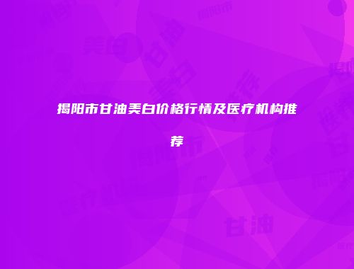 揭阳市甘油美白价格行情及医疗机构推荐