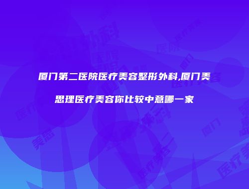厦门第二医院医疗美容整形外科,厦门美思理医疗美容你比较中意哪一家