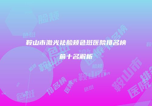 鞍山市激光祛脸颊色斑医院排名榜前十名解析