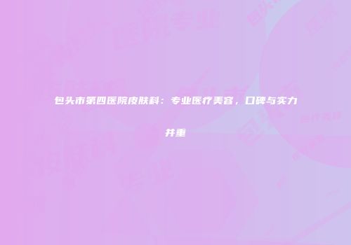 包头市第四医院皮肤科：专业医疗美容，口碑与实力并重