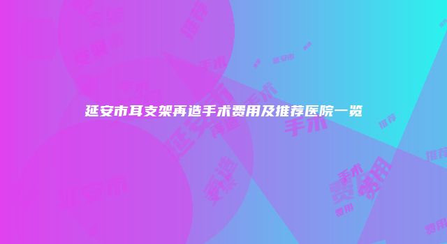 延安市耳支架再造手术费用及推荐医院一览