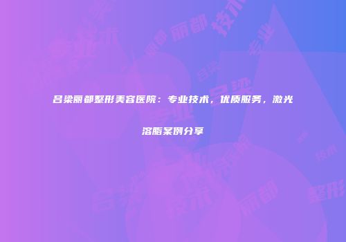 吕梁丽都整形美容医院：专业技术，优质服务，激光溶脂案例分享