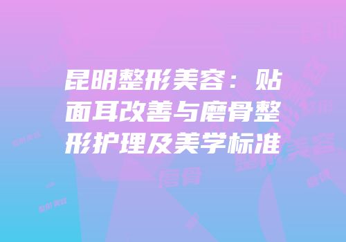 昆明整形美容：贴面耳改善与磨骨整形护理及美学标准