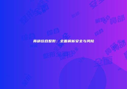 鼻部综合整形：全面解析安全与风险