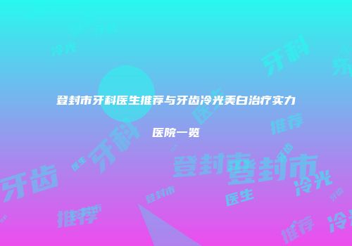 登封市牙科医生推荐与牙齿冷光美白治疗实力医院一览