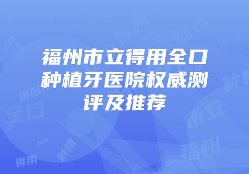 福州市立得用全口种植牙医院权威测评及推荐
