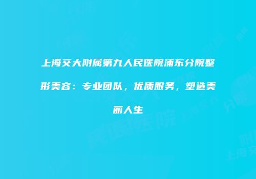 上海交大附属第九人民医院浦东分院整形美容：专业团队，优质服务，塑造美丽人生