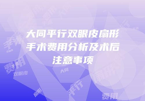 大同平行双眼皮扇形手术费用分析及术后注意事项