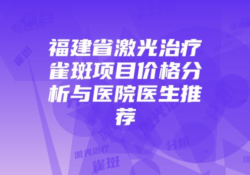 福建省激光治疗雀斑项目价格分析与医院医生推荐