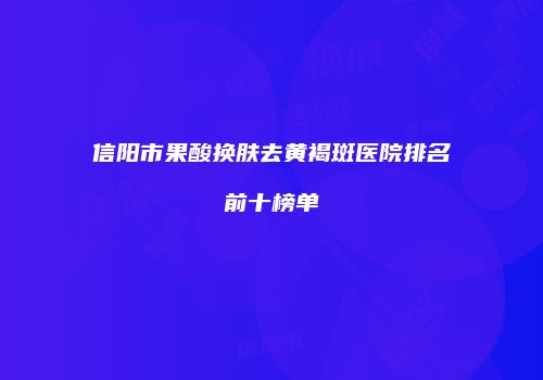 信阳市果酸换肤去黄褐斑医院排名前十榜单